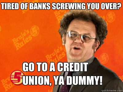 Tired of banks screwing you over? Go to a credit union, ya dummy! - Tired of banks screwing you over? Go to a credit union, ya dummy!  Misc