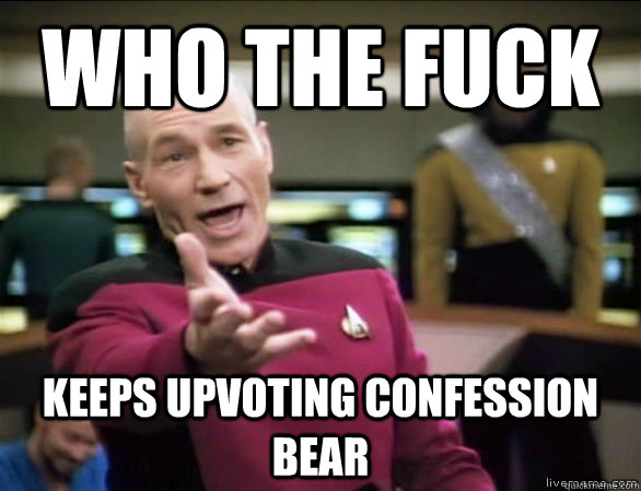 Who the fuck keeps upvoting confession bear  Annoyed Picard HD