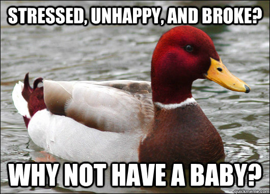 Stressed, unhappy, and broke? Why not have a baby?  Malicious Advice Mallard