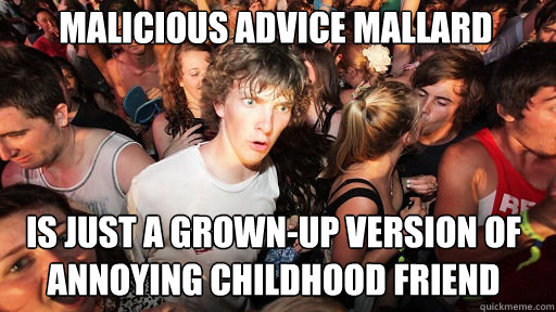 Malicious advice mallard
 is just a grown-up version of annoying childhood friend  Sudden Clarity Clarence