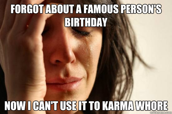 forgot about a famous person's birthday now I can't use it to karma whore  First World Problems