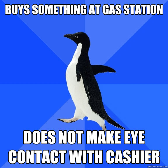 Buys something at gas station Does not make eye contact with cashier   Socially Awkward Penguin