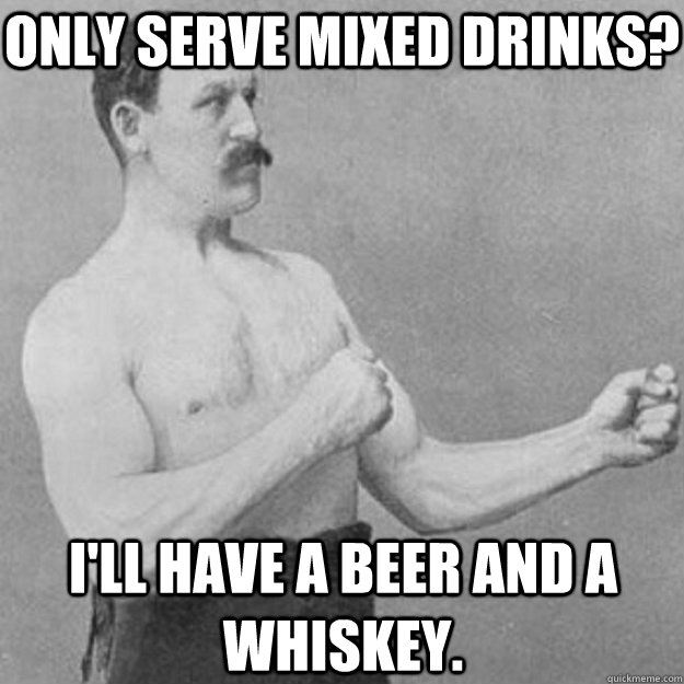 Only serve mixed drinks? I'll have a beer and a whiskey. - Only serve mixed drinks? I'll have a beer and a whiskey.  overly manly man