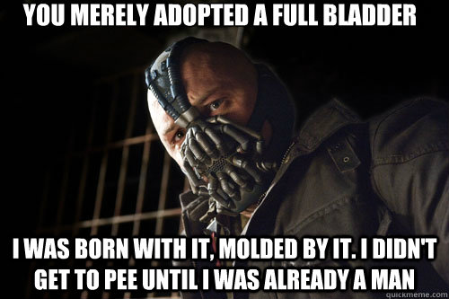 you merely adopted a full bladder i was born with it, molded by it. i didn't get to pee until i was already a man  Bane