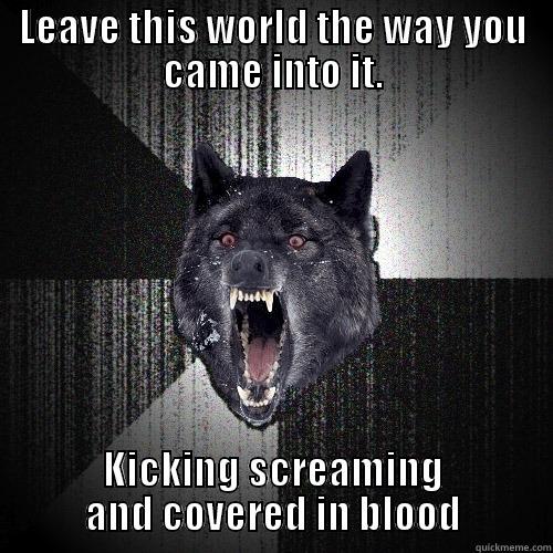 LEAVE THIS WORLD THE WAY YOU CAME INTO IT. KICKING SCREAMING AND COVERED IN BLOOD Insanity Wolf