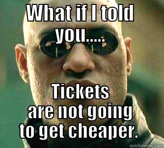 WHAT IF I TOLD YOU..... TICKETS ARE NOT GOING TO GET CHEAPER.  Matrix Morpheus