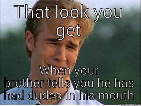 THAT LOOK YOU GET WHEN YOUR BROTHER TELLS YOU HE HAS HAD DUDES IN HIS MOUTH 1990s Problems