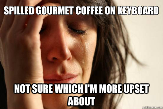 Spilled gourmet coffee on keyboard Not sure which I'm more upset about  First World Problems