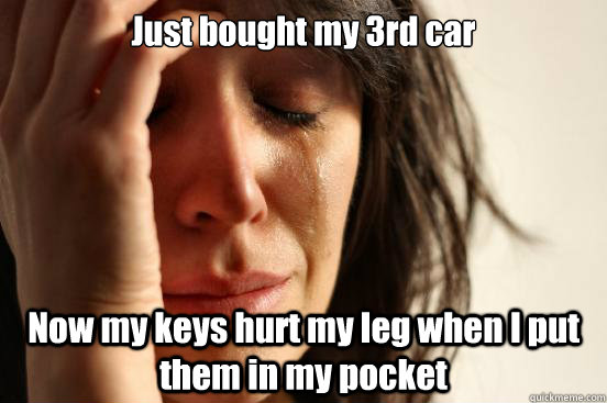 Just bought my 3rd car Now my keys hurt my leg when I put them in my pocket  First World Problems