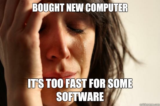 Bought new computer It's too fast for some software  First World Problems