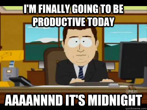 I'm finally going to be productive today Aaaannnd it's Midnight  Aaand its gone