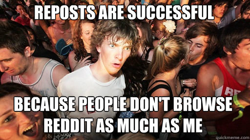 Reposts are successful  Because people don't browse Reddit as much as me  Sudden Clarity Clarence