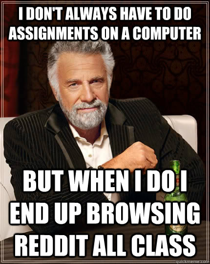 I don't always have to do assignments on a computer But when I do I end up browsing reddit all class  The Most Interesting Man In The World
