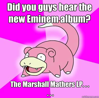 Did you guys hear the new Eminem album? The Marshall Mathers LP. . . 
 . . .  Slowpoke