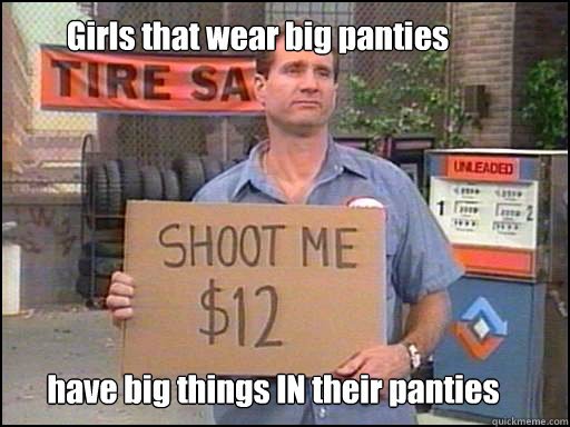 Girls that wear big panties have big things IN their panties  Al Bundy