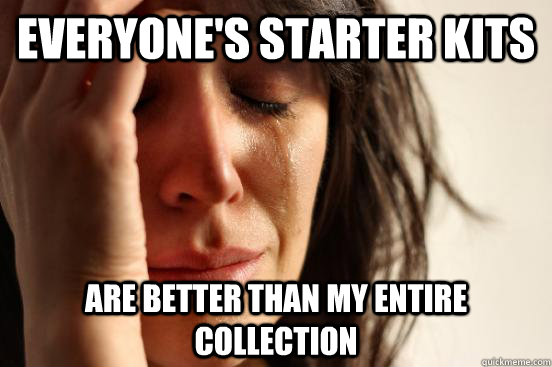 Everyone's starter kits are better than my entire collection  First World Problems