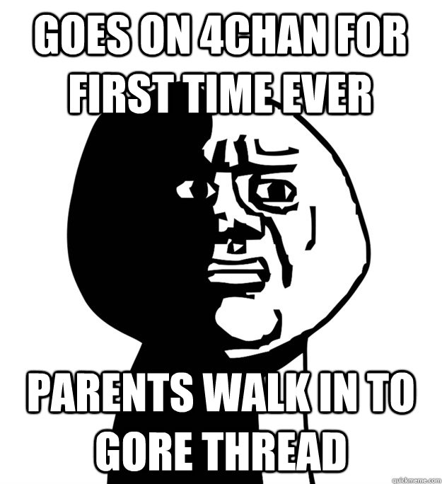 Goes on 4chan for first time ever Parents walk in to gore thread - Goes on 4chan for first time ever Parents walk in to gore thread  Oh God Why