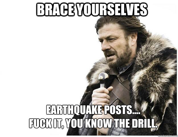 Brace yourselves Earthquake posts....
fuck it, you know the drill.  Imminent Ned