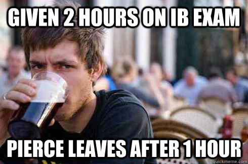Given 2 hours on ib exam Pierce leaves after 1 hour  Lazy College Senior