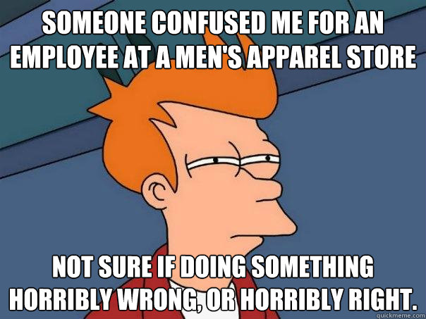 Someone confused me for an employee at a men's apparel store Not sure if doing something horribly wrong, or horribly right.  Futurama Fry