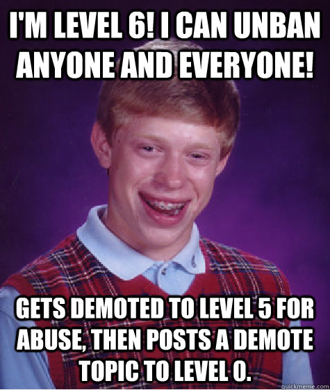I'M LEVEL 6! I CAN UNBAN ANYONE AND EVERYONE! GETS DEMOTED TO LEVEL 5 FOR ABUSE, THEN POSTS A DEMOTE TOPIC TO LEVEL 0.   Bad Luck Brian