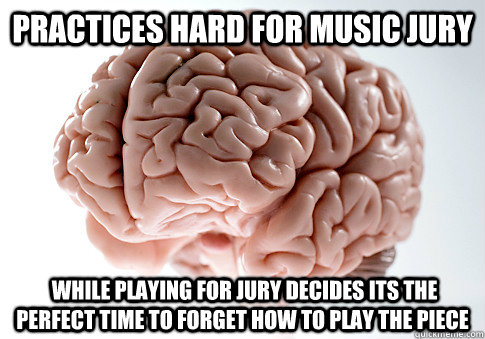 practices hard for music jury  while playing for jury decides its the perfect time to forget how to play the piece  Scumbag Brain