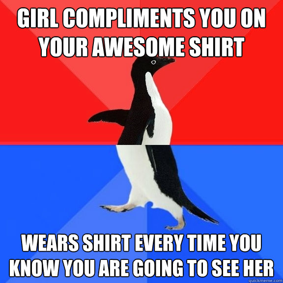 Girl compliments you on your awesome shirt wears shirt every time you know you are going to see her  Socially Awksome Penguin