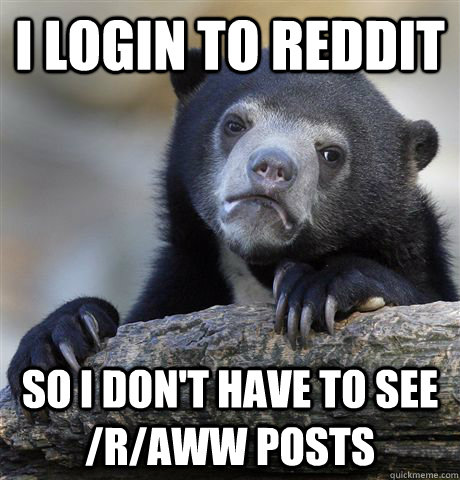 I login to reddit So I don't have to see /r/aww posts  Confession Bear