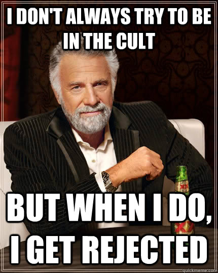 I don't always try to be in the cult but when I do, I get rejected - I don't always try to be in the cult but when I do, I get rejected  The Most Interesting Man In The World