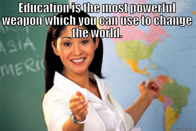  EDUCATION IS THE MOST POWERFUL WEAPON WHICH YOU CAN USE TO CHANGE THE WORLD. Unhelpful High School Teacher