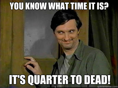 You know what time it is? It's quarter to dead!  Hawkeye