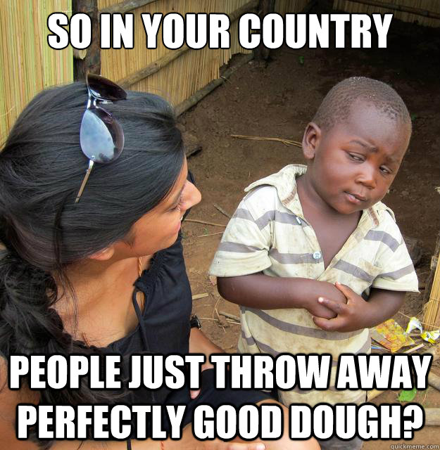 SO in your country People just throw away perfectly good dough?  Skeptical 3rd World Child