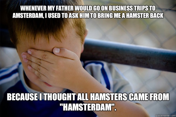 Whenever my father would go on business trips to Amsterdam, I used to ask him to bring me a hamster back Because I thought all hamsters came from 
