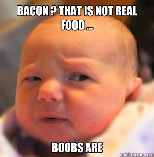 Bacon ? That is not real food ... Boobs are  skeptical baby