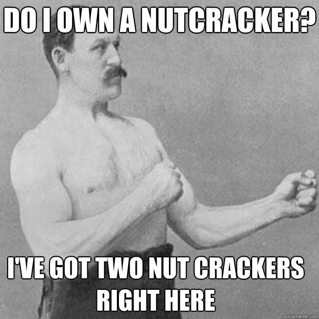 do i own a nutcracker? i've got two nut crackers right here - do i own a nutcracker? i've got two nut crackers right here  Misc