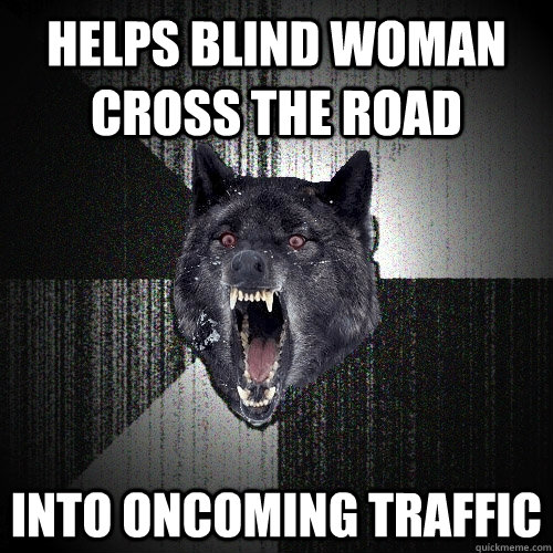 Helps blind woman cross the road into oncoming traffic  Insanity Wolf