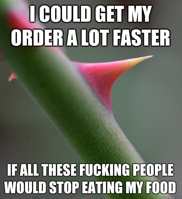 I could get my order a lot faster if all these fucking people would stop eating my food - I could get my order a lot faster if all these fucking people would stop eating my food  Self Important Prick