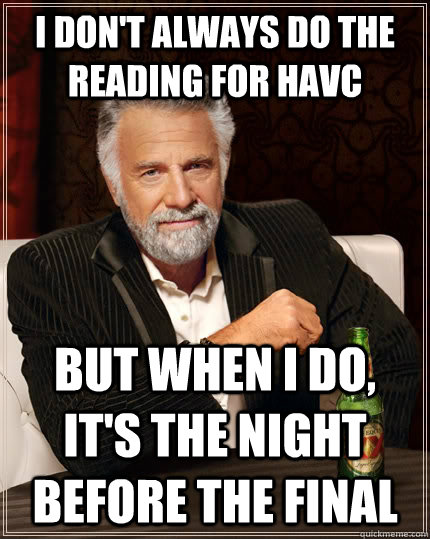 I don't always do the reading for HAVC but when i do, it's the night before the final  The Most Interesting Man In The World