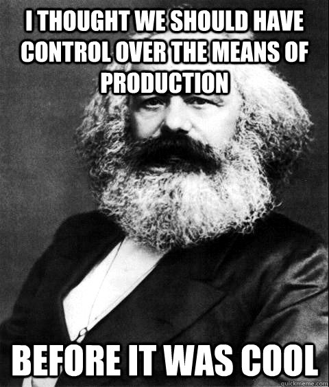 i thought we should have control over the means of production before it was cool  KARL MARX