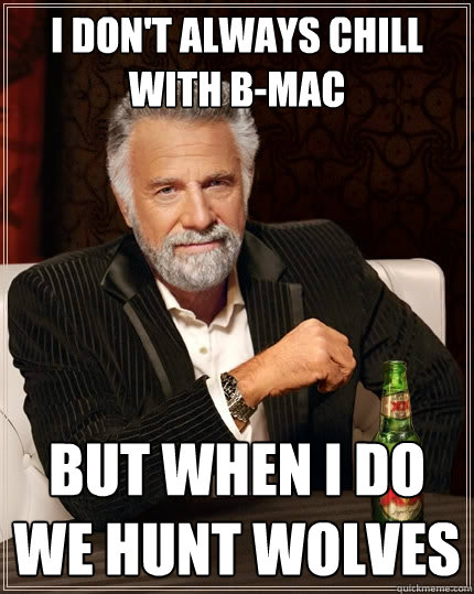 I don't always CHILL with B-Mac but when i do we hunt wolves  The Most Interesting Man In The World