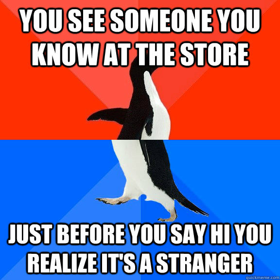 you see someone you know at the store just before you say hi you realize it's a stranger  Socially Awesome Awkward Penguin