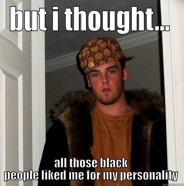 BUT I THOUGHT... ALL THOSE BLACK PEOPLE LIKED ME FOR MY PERSONALITY Scumbag Steve