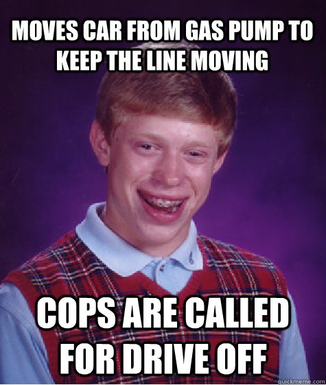 Moves car from gas pump to keep the line moving cops are called for drive off - Moves car from gas pump to keep the line moving cops are called for drive off  Bad Luck Brian