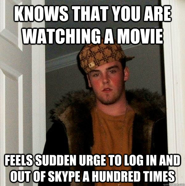 Knows that you are watching a movie Feels sudden urge to log in and out of skype a hundred times  Scumbag Steve