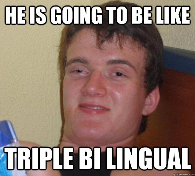 he is going to be like triple bi lingual   10 Guy