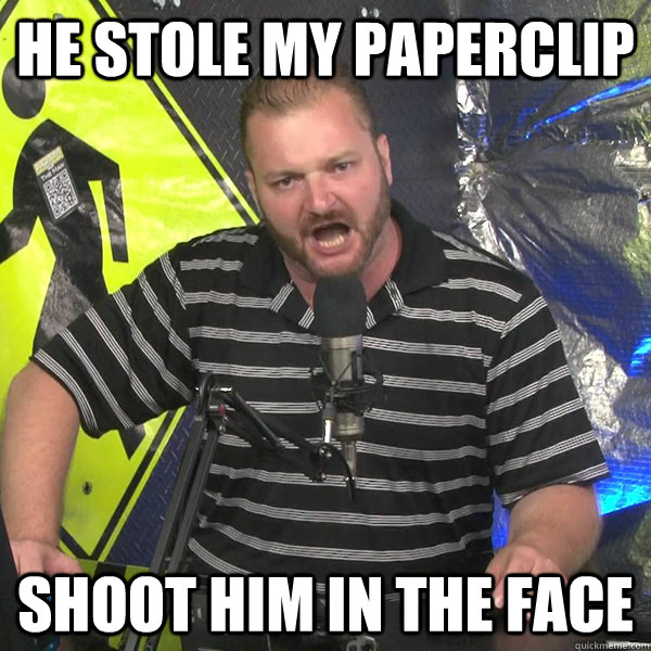 He stole my paperclip shoot him in the face - He stole my paperclip shoot him in the face  Angry Violent Comedian