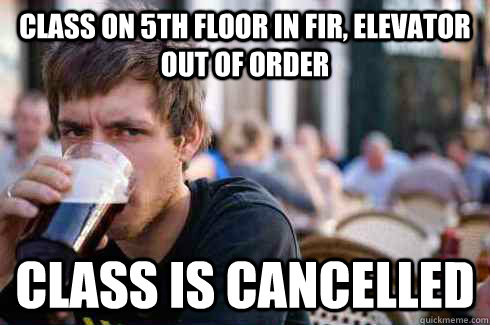 class on 5th floor in fir, elevator out of order class is cancelled   Lazy College Senior