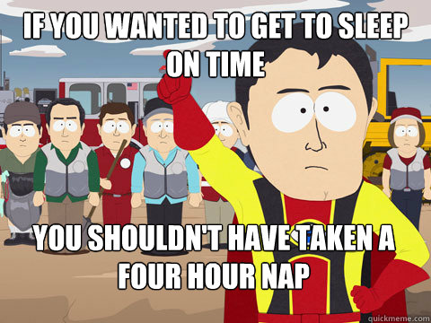if you wanted to get to sleep on time you shouldn't have taken a four hour nap  Captain Hindsight