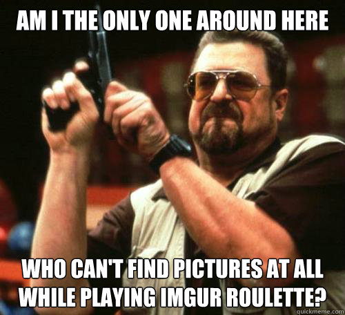 Am I the only one around here Who can't find pictures at all while playing imgur roulette? - Am I the only one around here Who can't find pictures at all while playing imgur roulette?  Misc