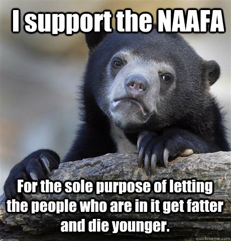 I support the NAAFA For the sole purpose of letting the people who are in it get fatter and die younger. - I support the NAAFA For the sole purpose of letting the people who are in it get fatter and die younger.  Confession Bear